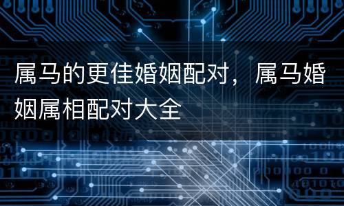 属马的更佳婚姻配对，属马婚姻属相配对大全