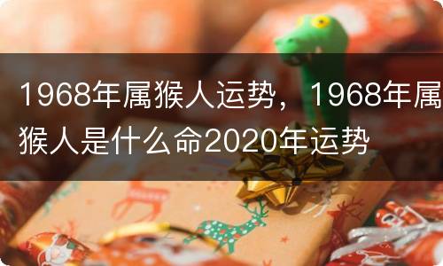 1968年属猴人运势，1968年属猴人是什么命2020年运势