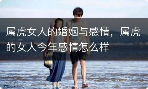 属虎女人的婚姻与感情，属虎的女人今年感情怎么样