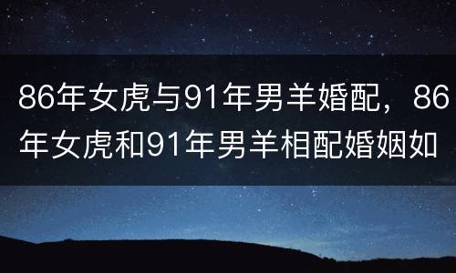86年女虎与91年男羊婚配，86年女虎和91年男羊相配婚姻如何