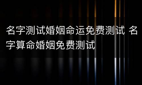 名字测试婚姻命运免费测试 名字算命婚姻免费测试