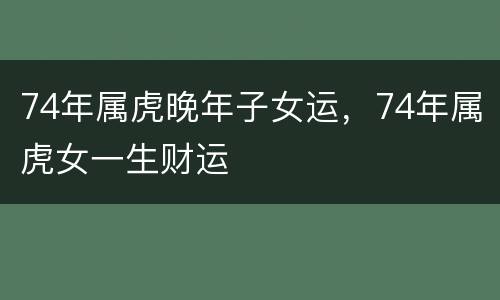 74年属虎晚年子女运，74年属虎女一生财运
