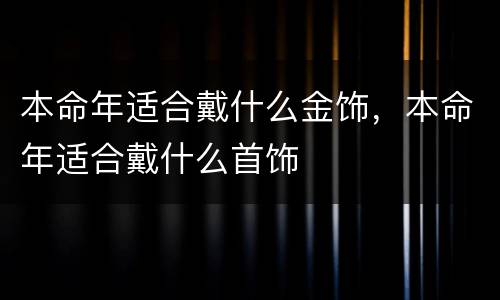 本命年适合戴什么金饰，本命年适合戴什么首饰