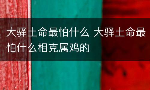 大驿土命最怕什么 大驿土命最怕什么相克属鸡的