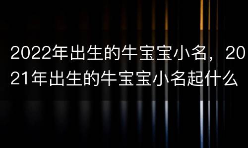 2022年出生的牛宝宝小名，2021年出生的牛宝宝小名起什么好