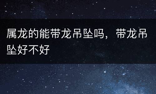 属龙的能带龙吊坠吗，带龙吊坠好不好