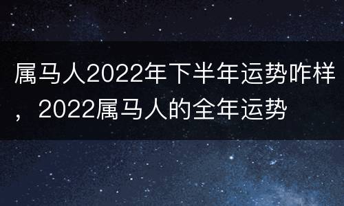 属马人2022年下半年运势咋样，2022属马人的全年运势