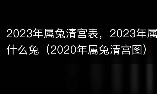 2023年属兔清宫表，2023年属什么兔（2020年属兔清宫图）