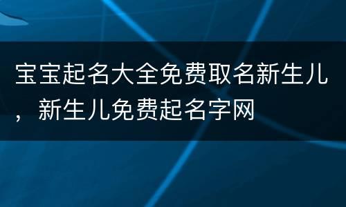 宝宝起名大全免费取名新生儿，新生儿免费起名字网