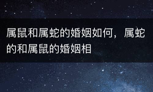 属鼠和属蛇的婚姻如何，属蛇的和属鼠的婚姻相
