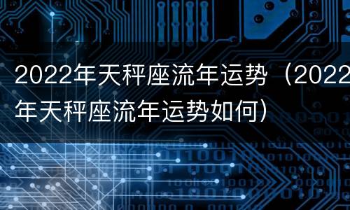 2022年天秤座流年运势（2022年天秤座流年运势如何）