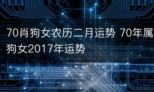 70肖狗女农历二月运势 70年属狗女2017年运势