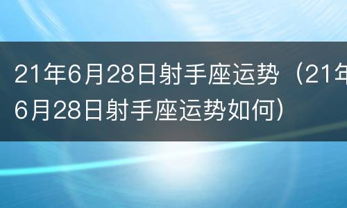 21年6月28日射手座运势（21年6月28日射手座运势如何）