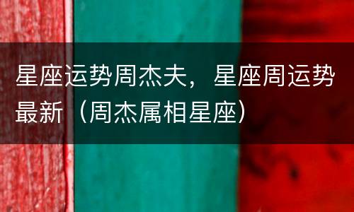 星座运势周杰夫，星座周运势最新（周杰属相星座）