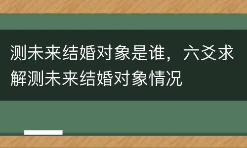 测未来结婚对象是谁，六爻求解测未来结婚对象情况