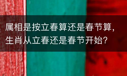 属相是按立春算还是春节算，生肖从立春还是春节开始?