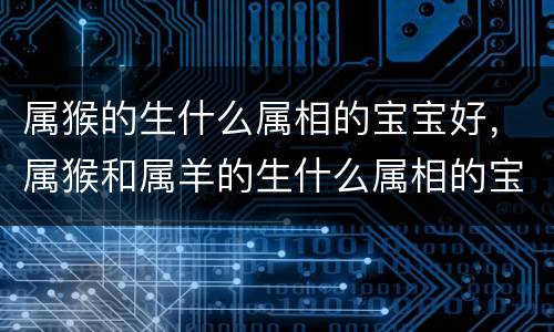 属猴的生什么属相的宝宝好，属猴和属羊的生什么属相的宝宝好 2