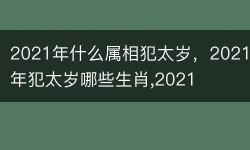 2021年什么属相犯太岁，2021年犯太岁哪些生肖,2021
