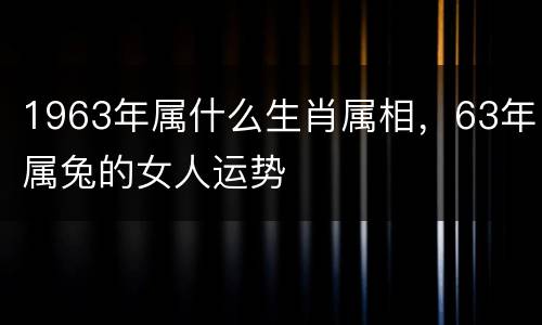 1963年属什么生肖属相，63年属兔的女人运势