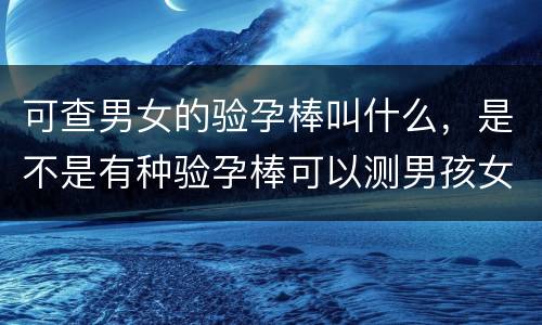 可查男女的验孕棒叫什么，是不是有种验孕棒可以测男孩女孩?