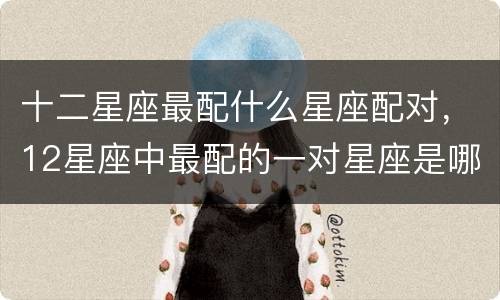 十二星座最配什么星座配对，12星座中最配的一对星座是哪一对？