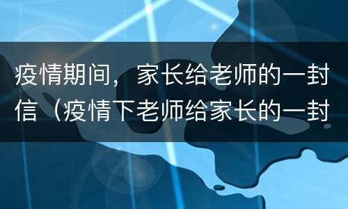 疫情期间，家长给老师的一封信（疫情下老师给家长的一封信）