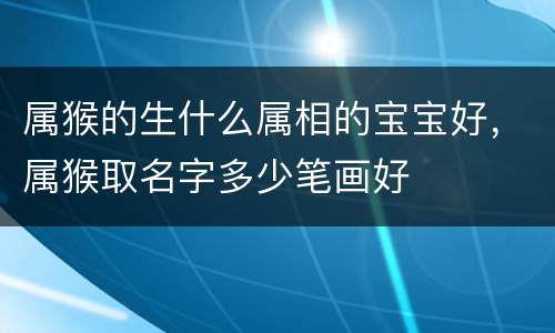 属猴的生什么属相的宝宝好，属猴取名字多少笔画好
