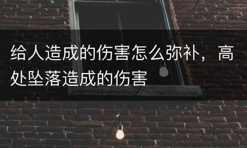 给人造成的伤害怎么弥补，高处坠落造成的伤害