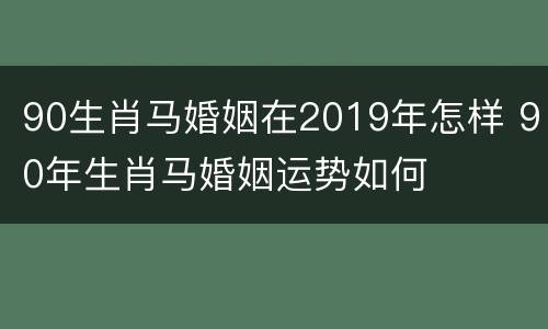 90生肖马婚姻在2019年怎样 90年生肖马婚姻运势如何