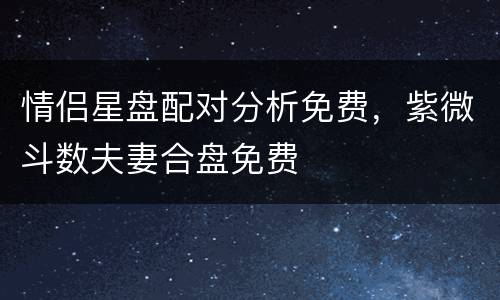 情侣星盘配对分析免费，紫微斗数夫妻合盘免费