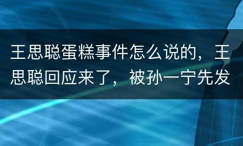 王思聪蛋糕事件怎么说的，王思聪回应来了，被孙一宁先发制人后成功反杀，怒