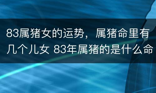83属猪女的运势，属猪命里有几个儿女 83年属猪的是什么命