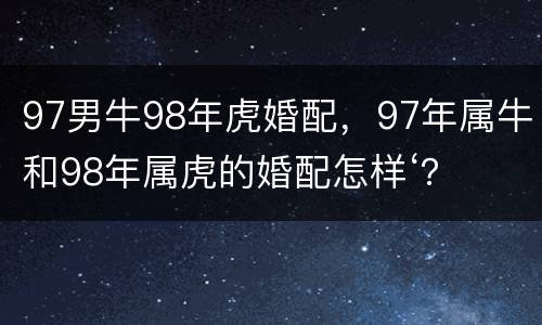 97男牛98年虎婚配，97年属牛和98年属虎的婚配怎样‘？
