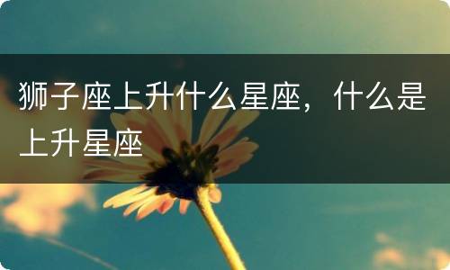 狮子座上升什么星座，什么是上升星座