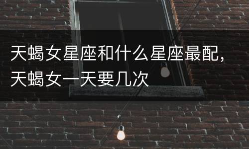 天蝎女星座和什么星座最配，天蝎女一天要几次