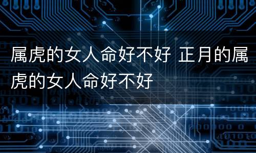 属虎的女人命好不好 正月的属虎的女人命好不好