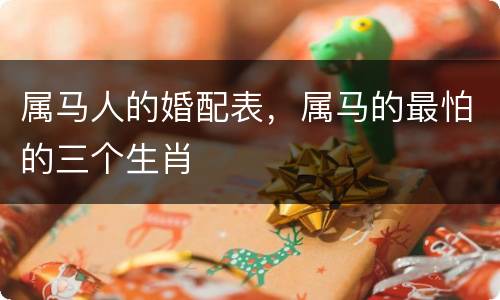 属马人的婚配表，属马的最怕的三个生肖