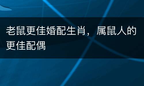 老鼠更佳婚配生肖，属鼠人的更佳配偶