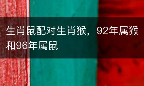 生肖鼠配对生肖猴，92年属猴和96年属鼠