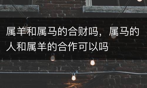 属羊和属马的合财吗，属马的人和属羊的合作可以吗