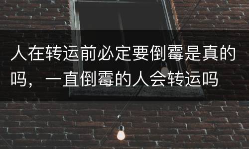 人在转运前必定要倒霉是真的吗，一直倒霉的人会转运吗