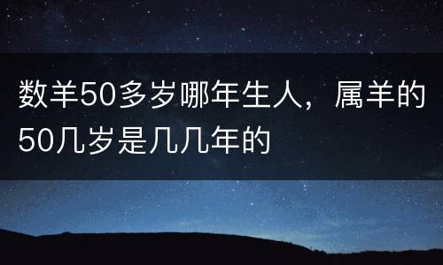 数羊50多岁哪年生人，属羊的50几岁是几几年的