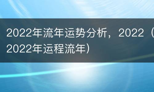 2022年流年运势分析，2022（2022年运程流年）
