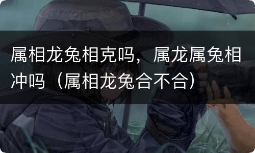 属相龙兔相克吗，属龙属兔相冲吗（属相龙兔合不合）