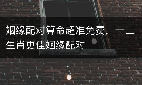 姻缘配对算命超准免费，十二生肖更佳姻缘配对