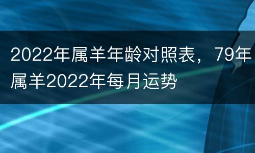 2022年属羊年龄对照表，79年属羊2022年每月运势