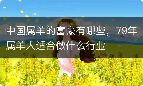 中国属羊的富豪有哪些，79年属羊人适合做什么行业