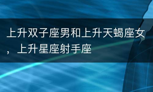 上升双子座男和上升天蝎座女，上升星座射手座