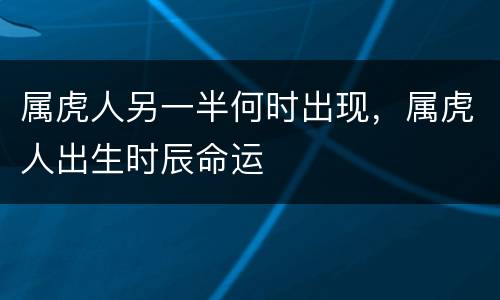 属虎人另一半何时出现，属虎人出生时辰命运