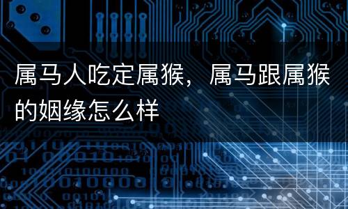 属马人吃定属猴，属马跟属猴的姻缘怎么样